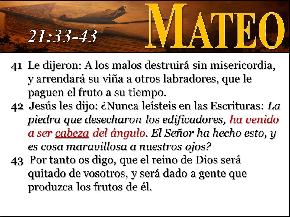 Mateo 21: Le dijeron: A los malos destruirá sin misericordia, y arrendará su viña a otros labradores, que le paguen el fruto a su tiempo.