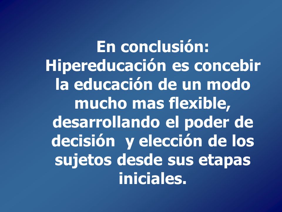 En conclusión: Hipereducación es concebir la educación de un modo mucho mas flexible, desarrollando el poder de decisión y elección de los sujetos desde sus etapas iniciales.