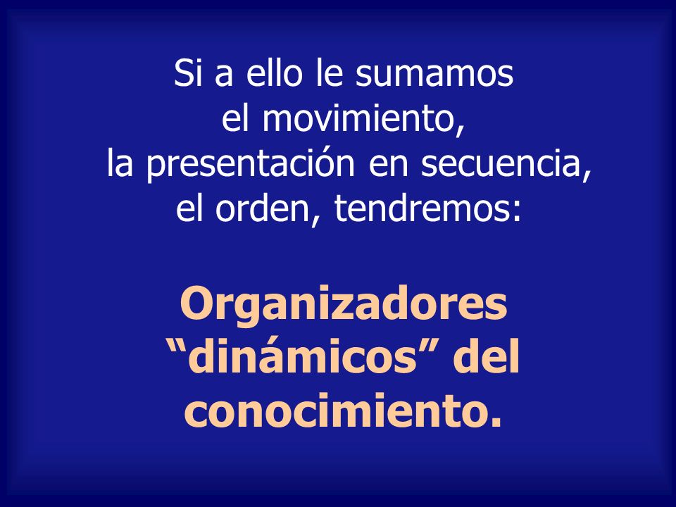 Si a ello le sumamos el movimiento, la presentación en secuencia, el orden, tendremos: Organizadores dinámicos del conocimiento.