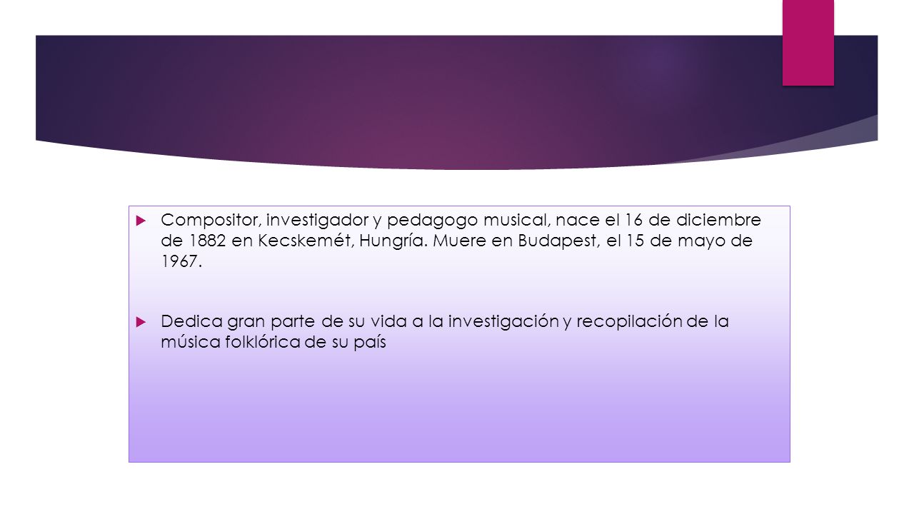 Compositor, investigador y pedagogo musical, nace el 16 de diciembre de 1882 en Kecskemét, Hungría. Muere en Budapest, el 15 de mayo de 1967.