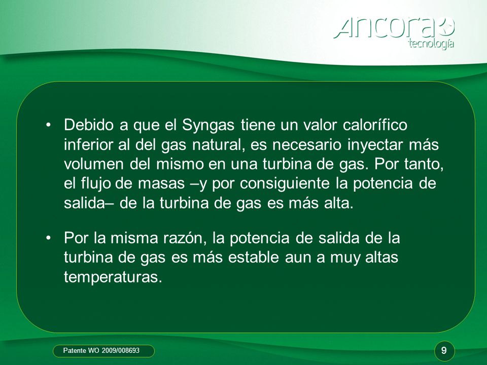 Debido a que el Syngas tiene un valor calorífico inferior al del gas natural, es necesario inyectar más volumen del mismo en una turbina de gas. Por tanto, el flujo de masas –y por consiguiente la potencia de salida– de la turbina de gas es más alta.