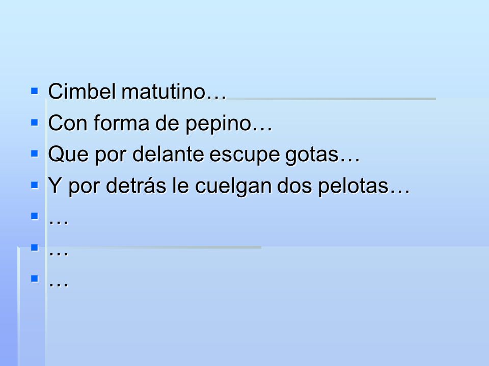 Cimbel matutino… Con forma de pepino… Que por delante escupe gotas… Y por detrás le cuelgan dos pelotas…