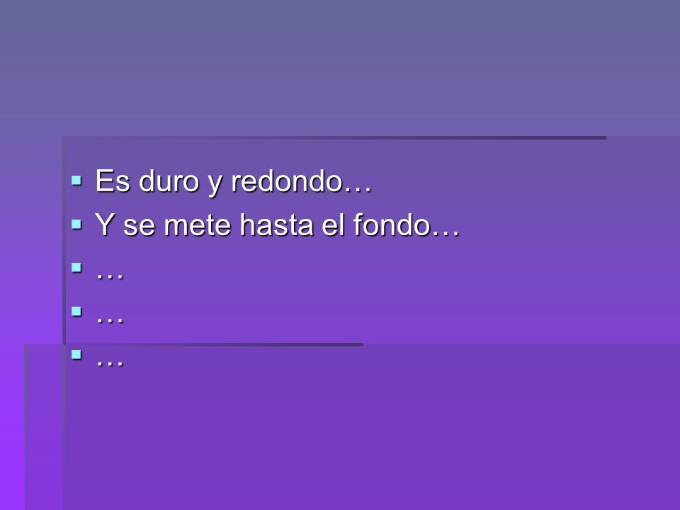 Es duro y redondo… Y se mete hasta el fondo… …