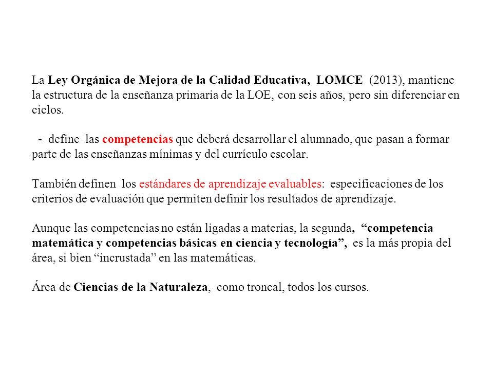 La Ley Orgánica de Mejora de la Calidad Educativa, LOMCE (2013), mantiene la estructura de la enseñanza primaria de la LOE, con seis años, pero sin diferenciar en ciclos.