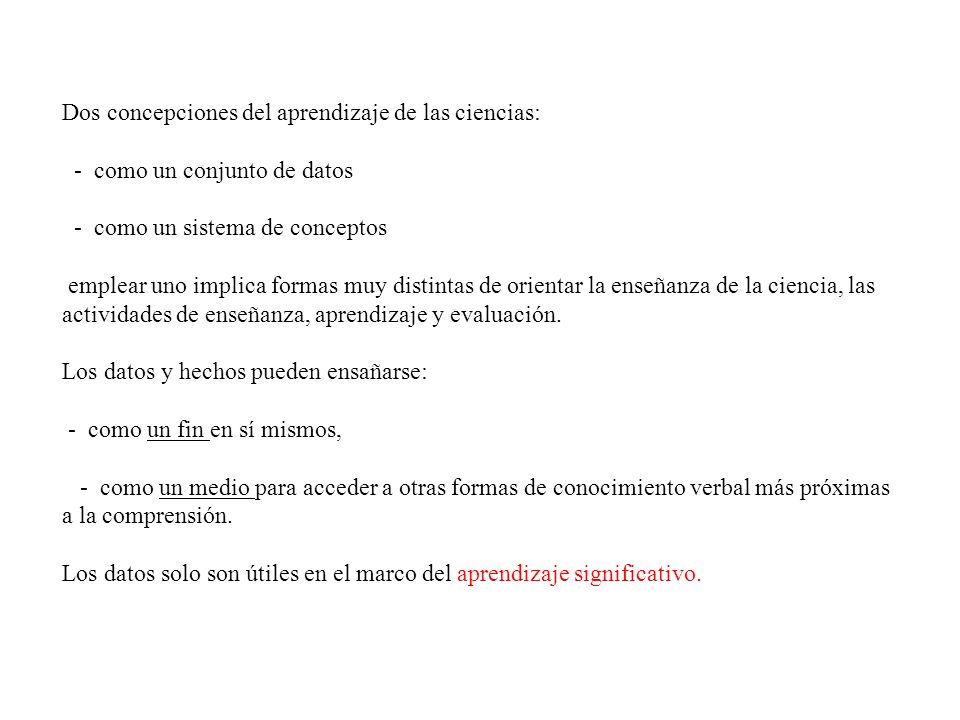 Dos concepciones del aprendizaje de las ciencias: - como un conjunto de datos - como un sistema de conceptos emplear uno implica formas muy distintas de orientar la enseñanza de la ciencia, las actividades de enseñanza, aprendizaje y evaluación.