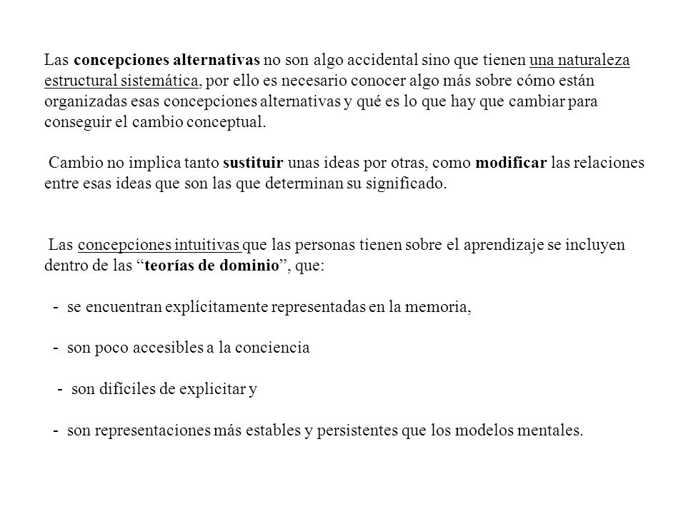 Las concepciones alternativas no son algo accidental sino que tienen una naturaleza estructural sistemática, por ello es necesario conocer algo más sobre cómo están organizadas esas concepciones alternativas y qué es lo que hay que cambiar para conseguir el cambio conceptual.