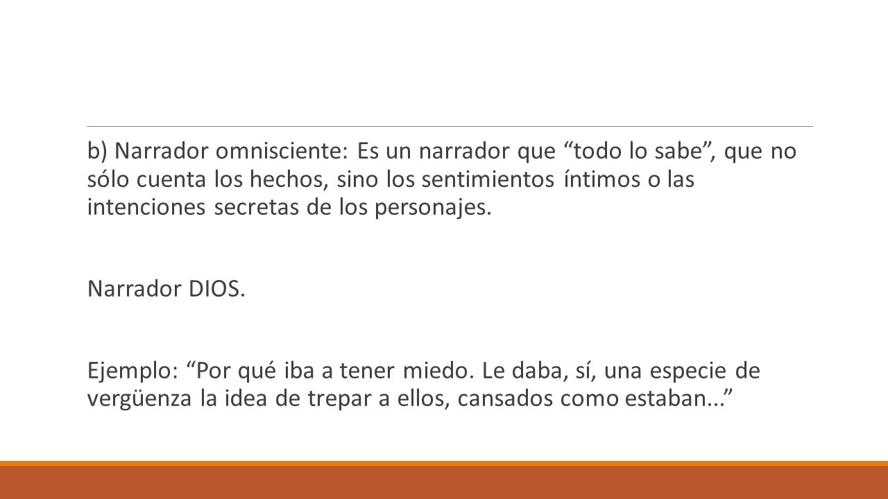 b) Narrador omnisciente: Es un narrador que todo lo sabe , que no sólo cuenta los hechos, sino los sentimientos íntimos o las intenciones secretas de los personajes.