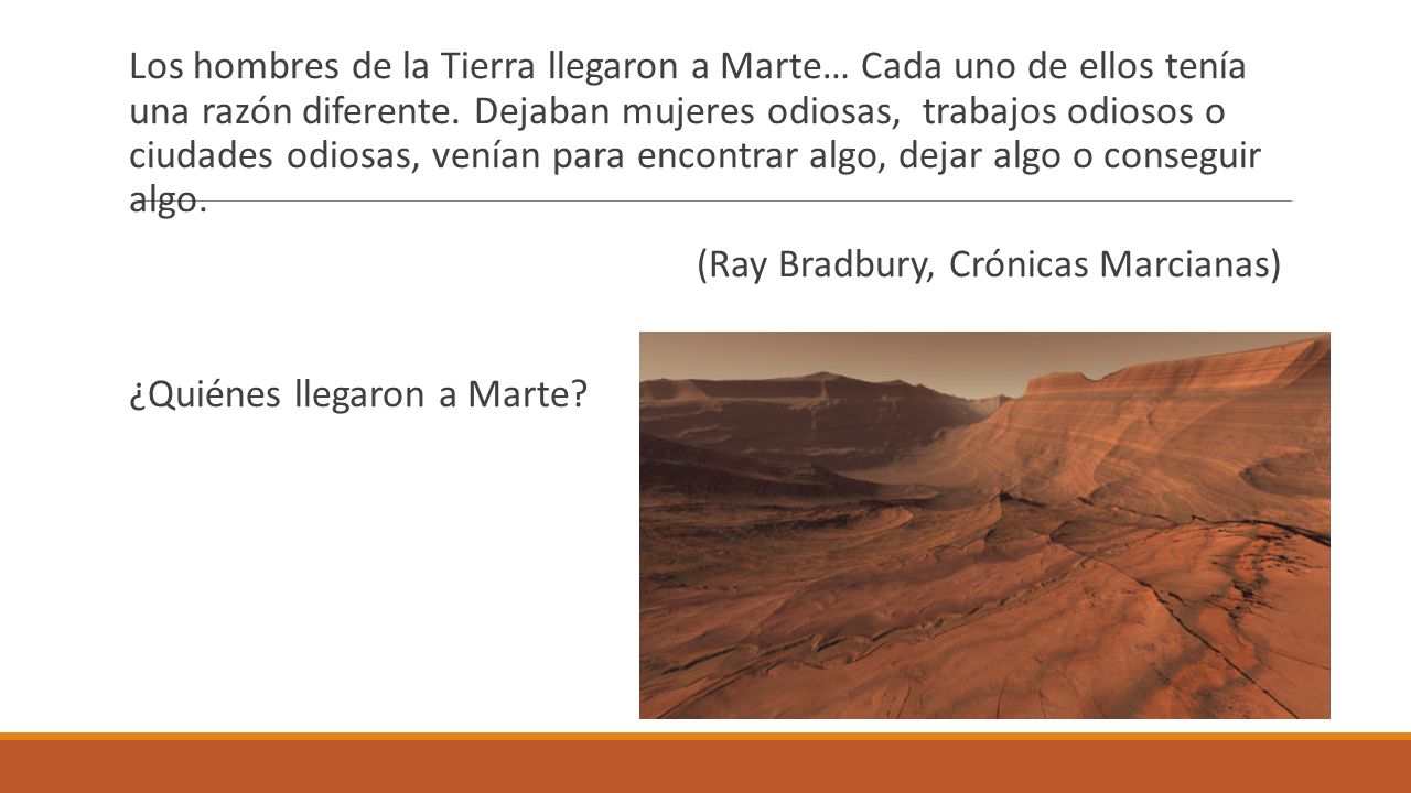 Los hombres de la Tierra llegaron a Marte… Cada uno de ellos tenía una razón diferente. Dejaban mujeres odiosas, trabajos odiosos o ciudades odiosas, venían para encontrar algo, dejar algo o conseguir algo.