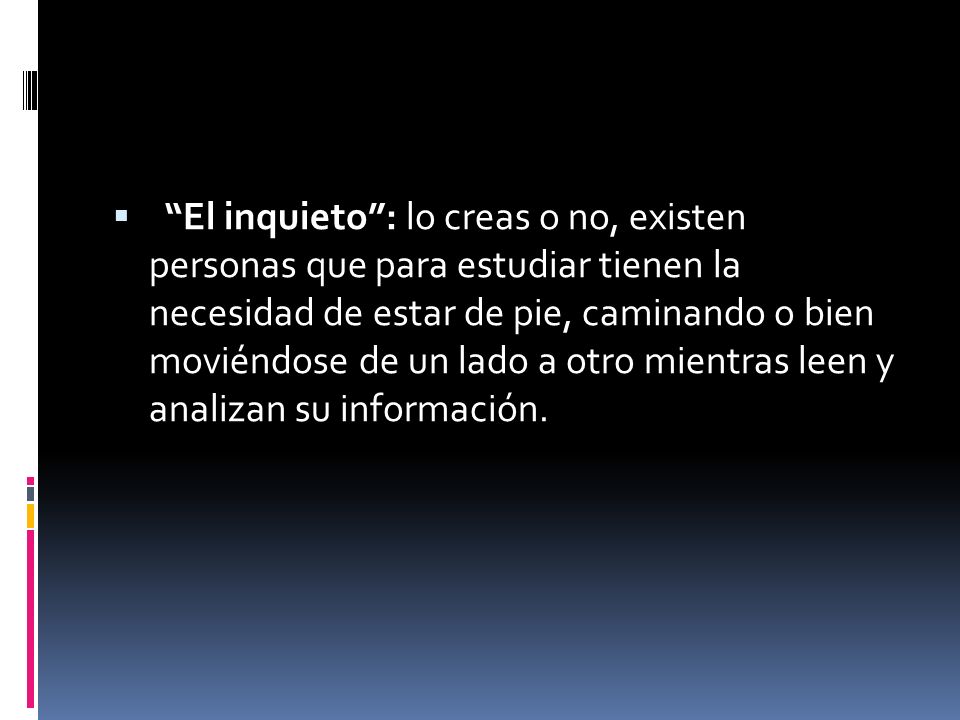 El inquieto : lo creas o no, existen personas que para estudiar tienen la necesidad de estar de pie, caminando o bien moviéndose de un lado a otro mientras leen y analizan su información.