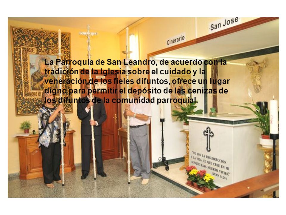 La Parroquia de San Leandro, de acuerdo con la tradición de la Iglesia sobre el cuidado y la veneración de los fieles difuntos, ofrece un lugar digno para permitir el depósito de las cenizas de los difuntos de la comunidad parroquial.