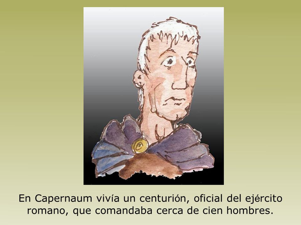 En Capernaum vivía un centurión, oficial del ejército romano, que comandaba cerca de cien hombres.