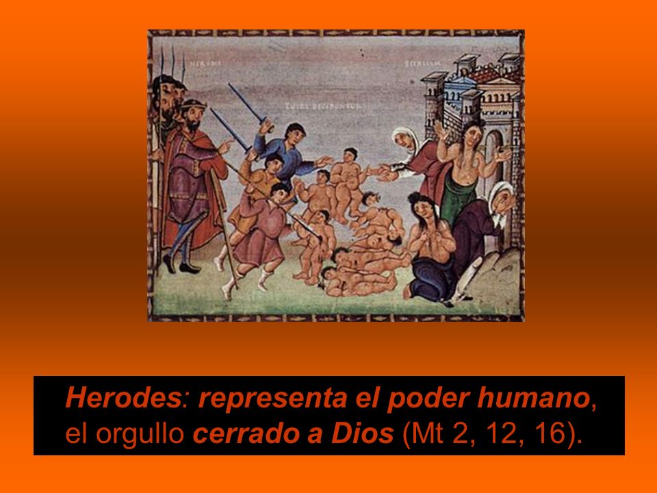 Herodes: representa el poder humano, el orgullo cerrado a Dios (Mt 2, 12, 16).