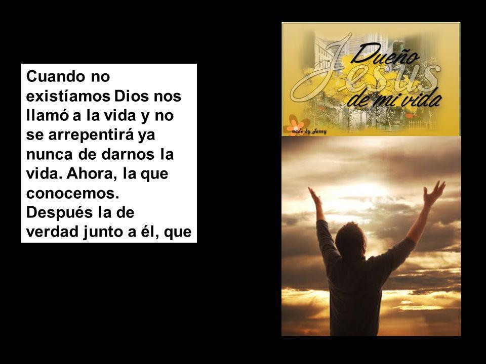 Cuando no existíamos Dios nos llamó a la vida y no se arrepentirá ya nunca de darnos la vida.