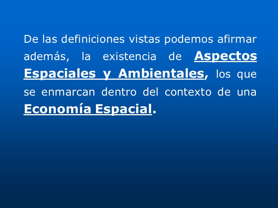 De las definiciones vistas podemos afirmar además, la existencia de Aspectos Espaciales y Ambientales, los que se enmarcan dentro del contexto de una Economía Espacial.