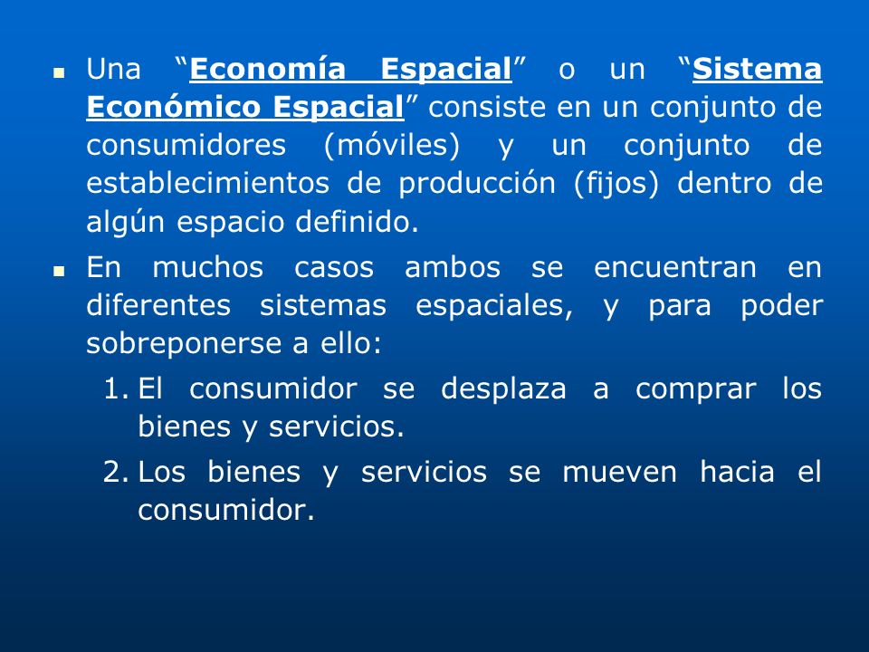 Una Economía Espacial o un Sistema Económico Espacial consiste en un conjunto de consumidores (móviles) y un conjunto de establecimientos de producción (fijos) dentro de algún espacio definido.