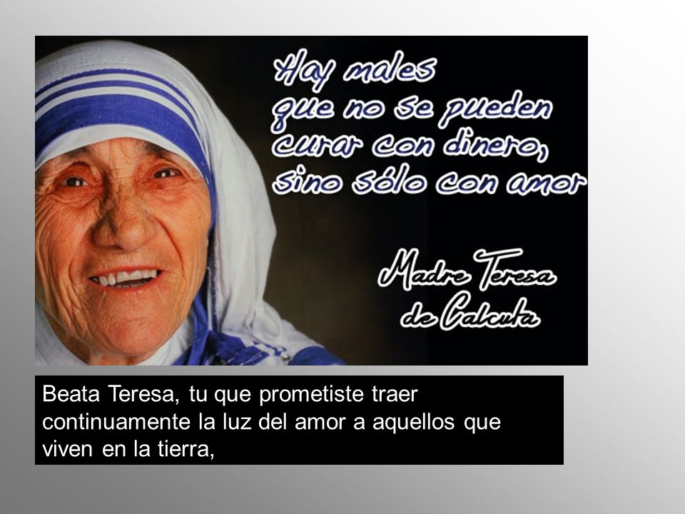 Beata Teresa, tu que prometiste traer continuamente la luz del amor a aquellos que viven en la tierra,