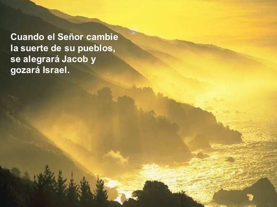 Cuando el Señor cambie la suerte de su pueblos, se alegrará Jacob y gozará Israel.