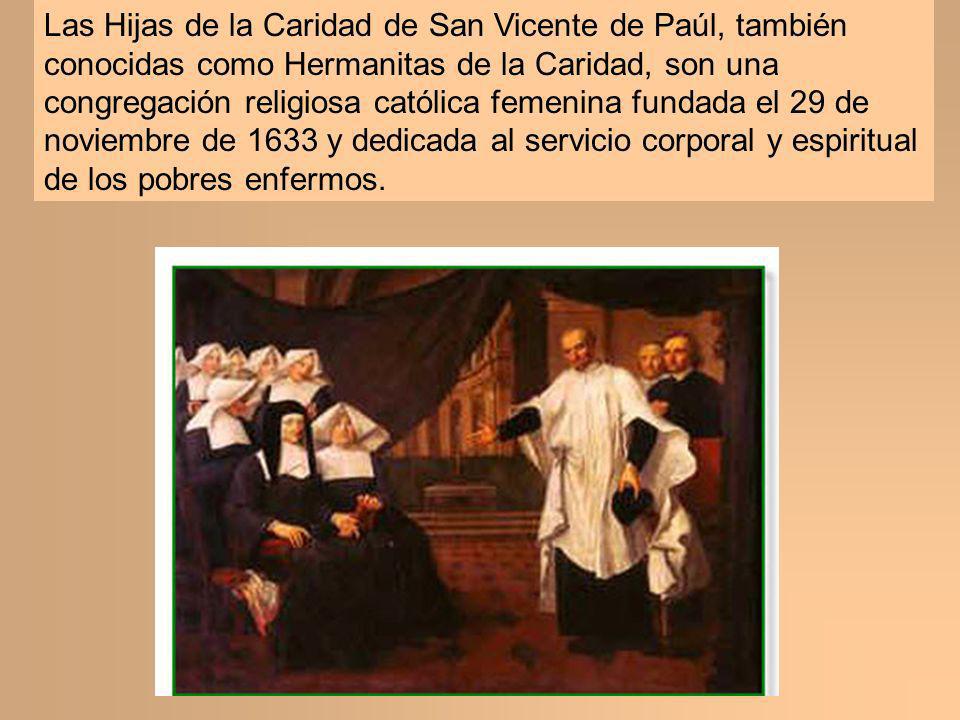 Las Hijas de la Caridad de San Vicente de Paúl, también conocidas como Hermanitas de la Caridad, son una congregación religiosa católica femenina fundada el 29 de noviembre de 1633 y dedicada al servicio corporal y espiritual de los pobres enfermos.