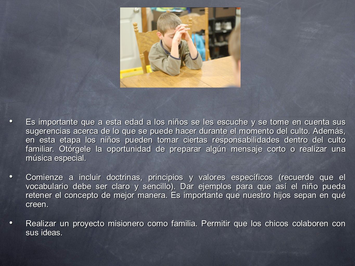 Es importante que a esta edad a los niños se les escuche y se tome en cuenta sus sugerencias acerca de lo que se puede hacer durante el momento del culto. Además, en esta etapa los niños pueden tomar ciertas responsabilidades dentro del culto familiar. Otórgele la oportunidad de preparar algún mensaje corto o realizar una música especial.