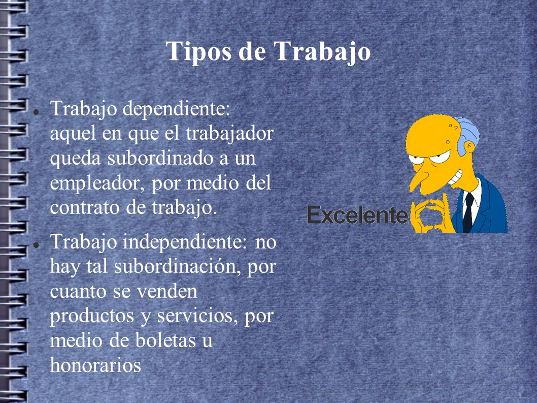 Tipos de Trabajo Trabajo dependiente: aquel en que el trabajador queda subordinado a un empleador, por medio del contrato de trabajo.
