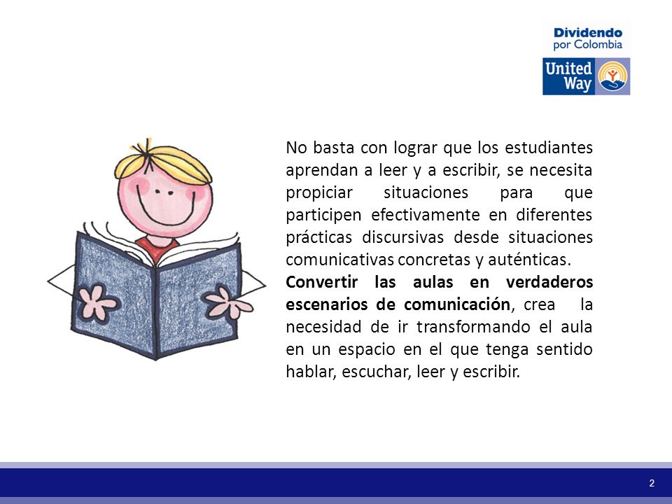 No basta con lograr que los estudiantes aprendan a leer y a escribir, se necesita propiciar situaciones para que participen efectivamente en diferentes prácticas discursivas desde situaciones comunicativas concretas y auténticas.