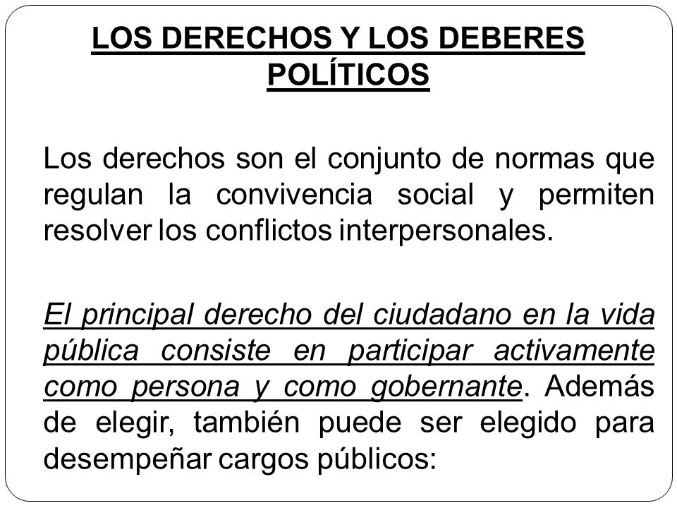 LOS DERECHOS Y LOS DEBERES POLÍTICOS Los derechos son el conjunto de normas que regulan la convivencia social y permiten resolver los conflictos interpersonales.