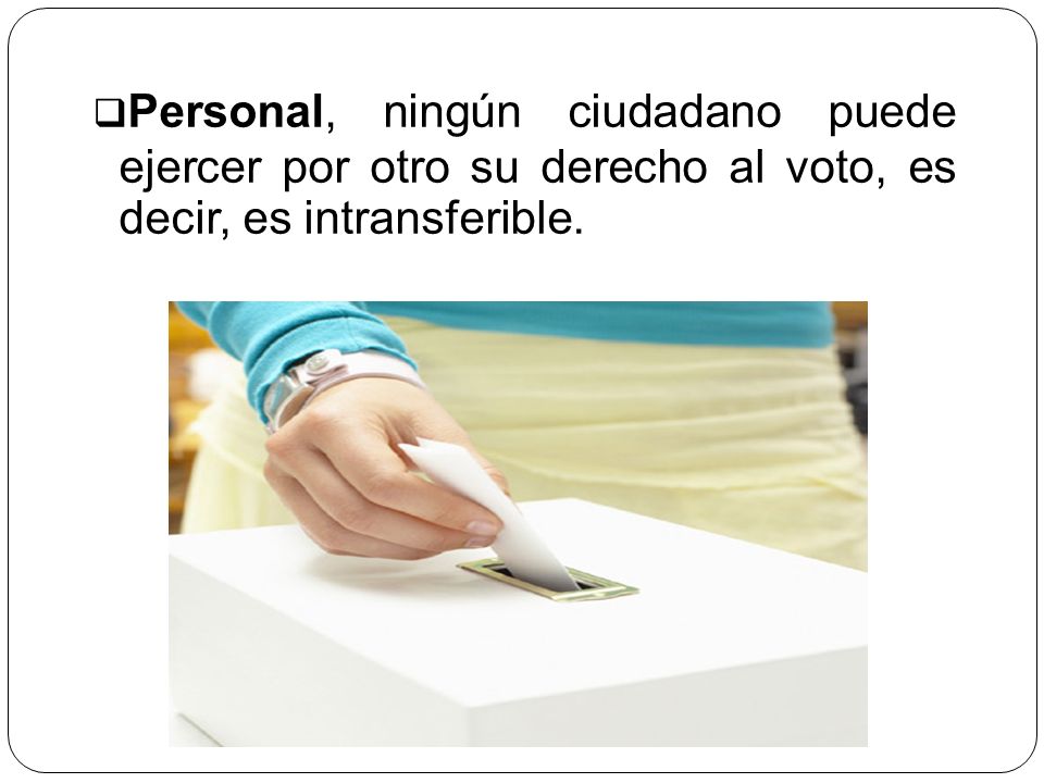 Personal, ningún ciudadano puede ejercer por otro su derecho al voto, es decir, es intransferible.