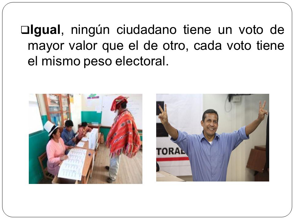 Igual, ningún ciudadano tiene un voto de mayor valor que el de otro, cada voto tiene el mismo peso electoral.
