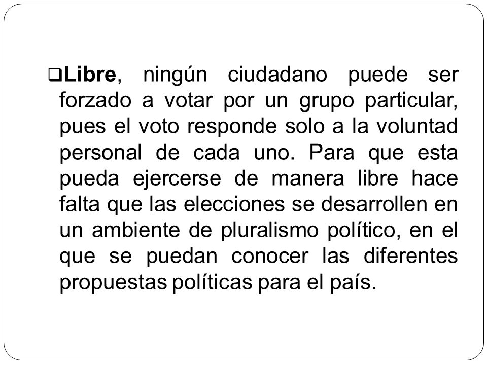Libre, ningún ciudadano puede ser forzado a votar por un grupo particular, pues el voto responde solo a la voluntad personal de cada uno.