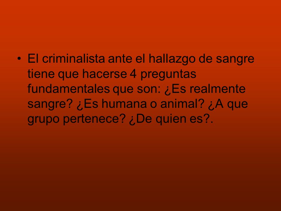 El criminalista ante el hallazgo de sangre tiene que hacerse 4 preguntas fundamentales que son: ¿Es realmente sangre.