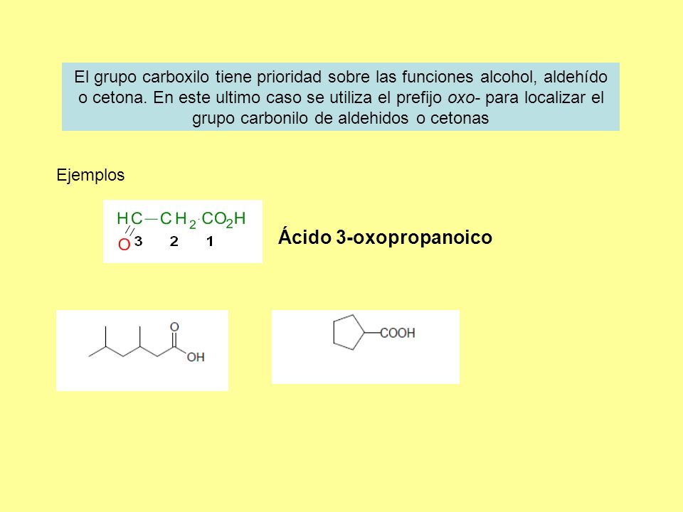 El grupo carboxilo tiene prioridad sobre las funciones alcohol, aldehído o cetona. En este ultimo caso se utiliza el prefijo oxo- para localizar el grupo carbonilo de aldehidos o cetonas