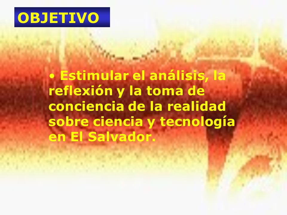 OBJETIVO Estimular el análisis, la reflexión y la toma de conciencia de la realidad sobre ciencia y tecnología en El Salvador.