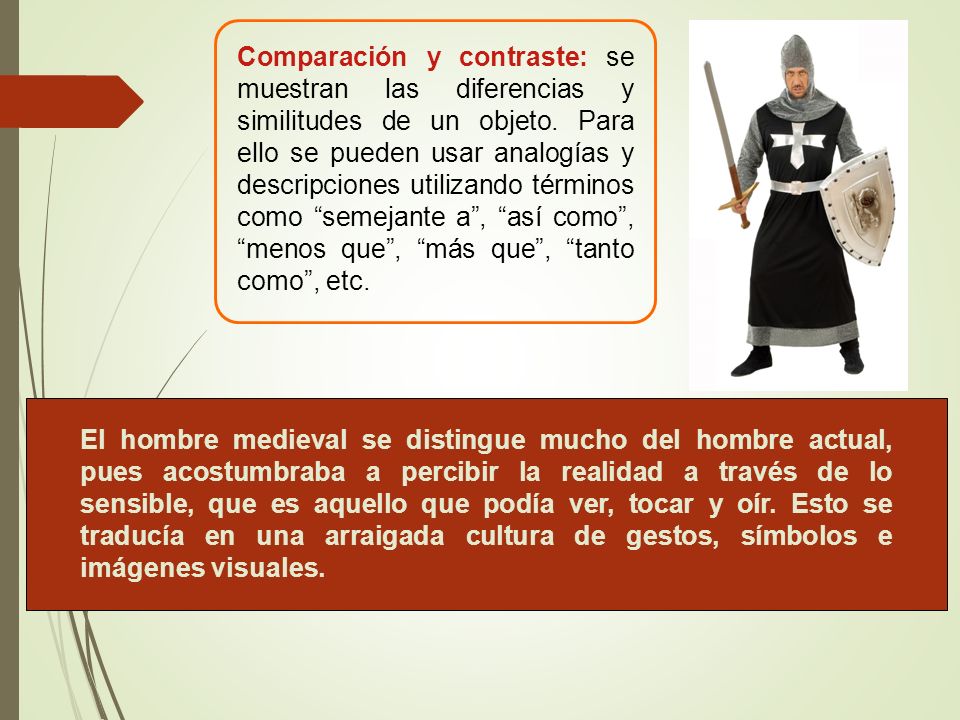 Comparación y contraste: se muestran las diferencias y similitudes de un objeto. Para ello se pueden usar analogías y descripciones utilizando términos como semejante a , así como , menos que , más que , tanto como , etc.