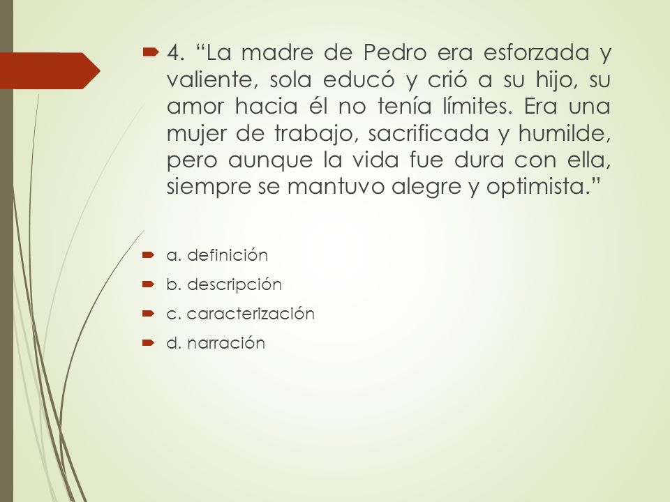 4. La madre de Pedro era esforzada y valiente, sola educó y crió a su hijo, su amor hacia él no tenía límites. Era una mujer de trabajo, sacrificada y humilde, pero aunque la vida fue dura con ella, siempre se mantuvo alegre y optimista.