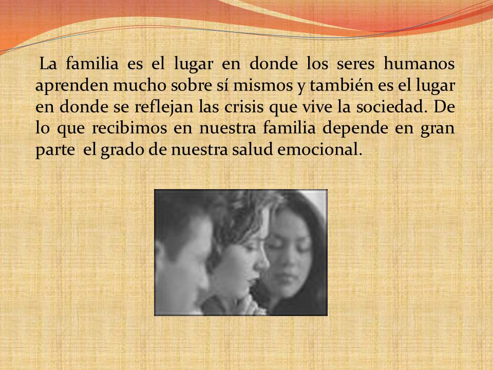 La familia es el lugar en donde los seres humanos aprenden mucho sobre sí mismos y también es el lugar en donde se reflejan las crisis que vive la sociedad.