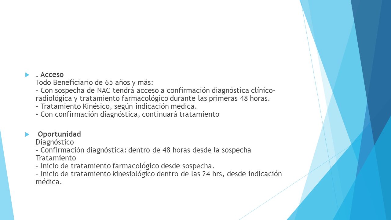 . Acceso Todo Beneficiario de 65 años y más: - Con sospecha de NAC tendrá acceso a confirmación diagnóstica clínico- radiológica y tratamiento farmacológico durante las primeras 48 horas. - Tratamiento Kinésico, según indicación medica. - Con confirmación diagnóstica, continuará tratamiento