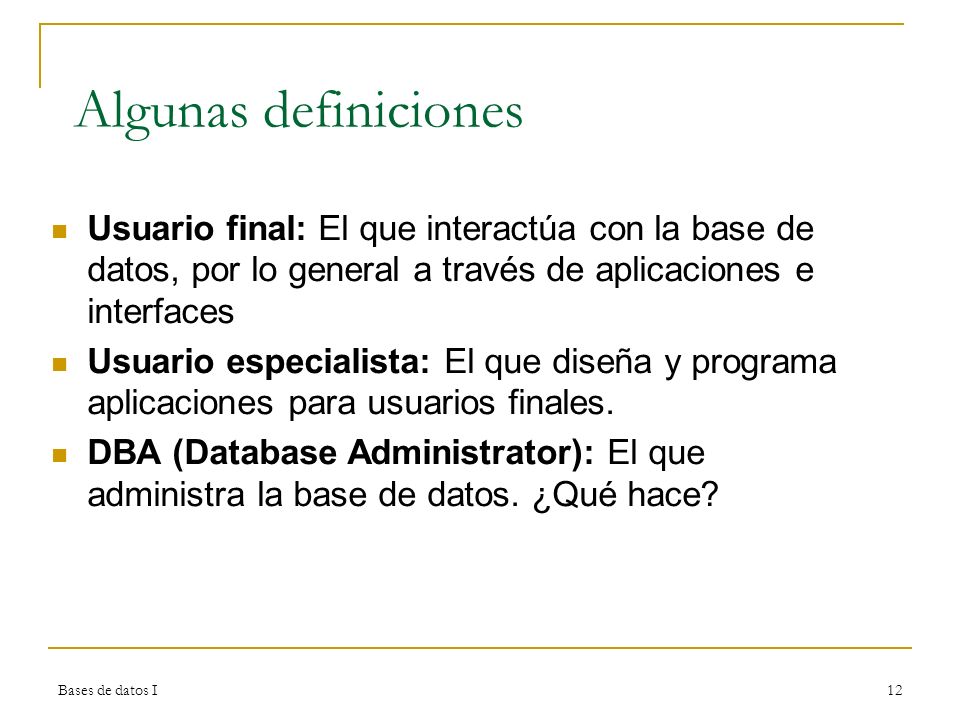 Algunas definiciones Usuario final: El que interactúa con la base de datos, por lo general a través de aplicaciones e interfaces.