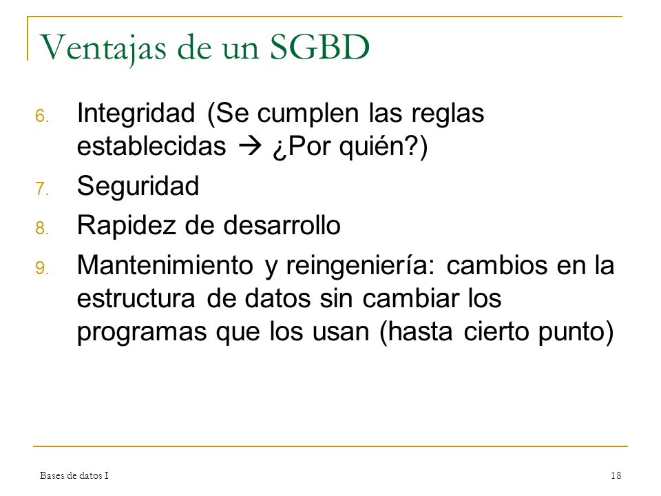 Ventajas de un SGBD Integridad (Se cumplen las reglas establecidas  ¿Por quién ) Seguridad. Rapidez de desarrollo.