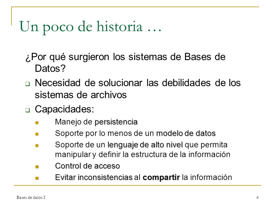 Un poco de historia … ¿Por qué surgieron los sistemas de Bases de Datos Necesidad de solucionar las debilidades de los sistemas de archivos.