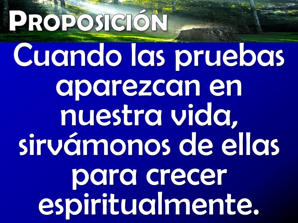 Proposición Cuando las pruebas aparezcan en nuestra vida, sirvámonos de ellas para crecer espiritualmente.