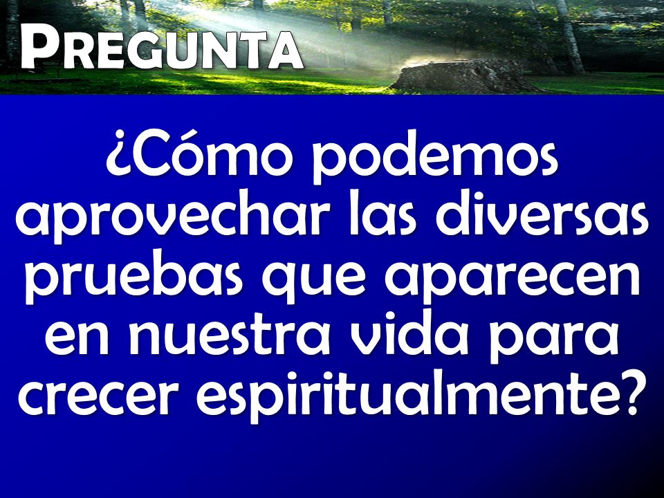 Pregunta ¿Cómo podemos aprovechar las diversas pruebas que aparecen en nuestra vida para crecer espiritualmente