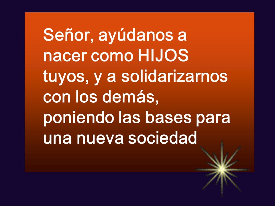 Señor, ayúdanos a nacer como HIJOS tuyos, y a solidarizarnos con los demás, poniendo las bases para una nueva sociedad