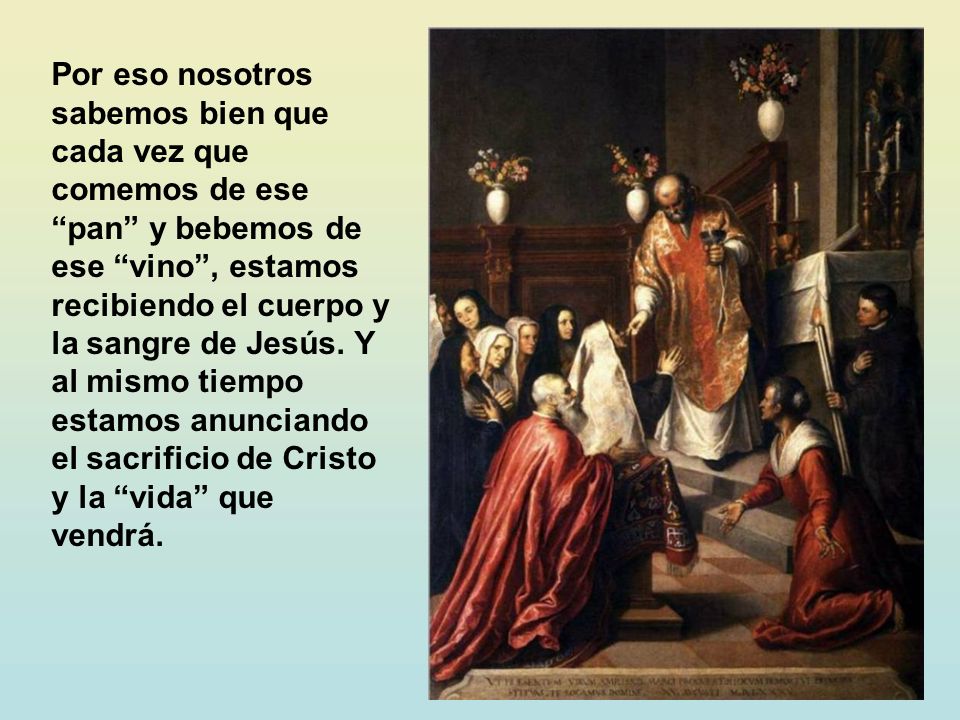Por eso nosotros sabemos bien que cada vez que comemos de ese pan y bebemos de ese vino , estamos recibiendo el cuerpo y la sangre de Jesús.