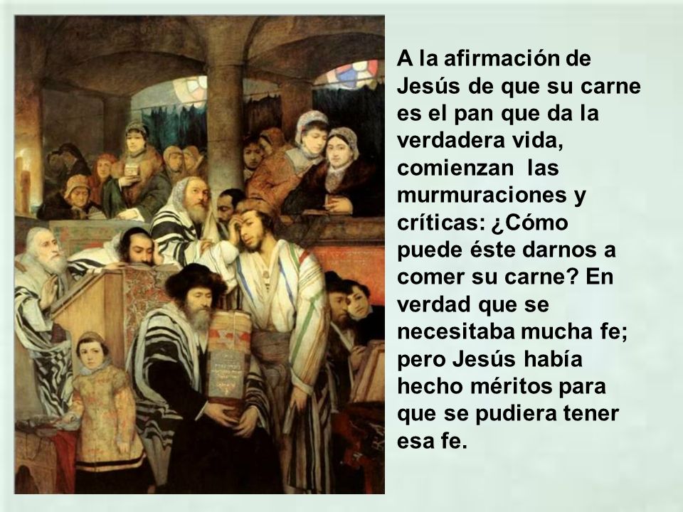 A la afirmación de Jesús de que su carne es el pan que da la verdadera vida, comienzan las murmuraciones y críticas: ¿Cómo puede éste darnos a comer su carne.