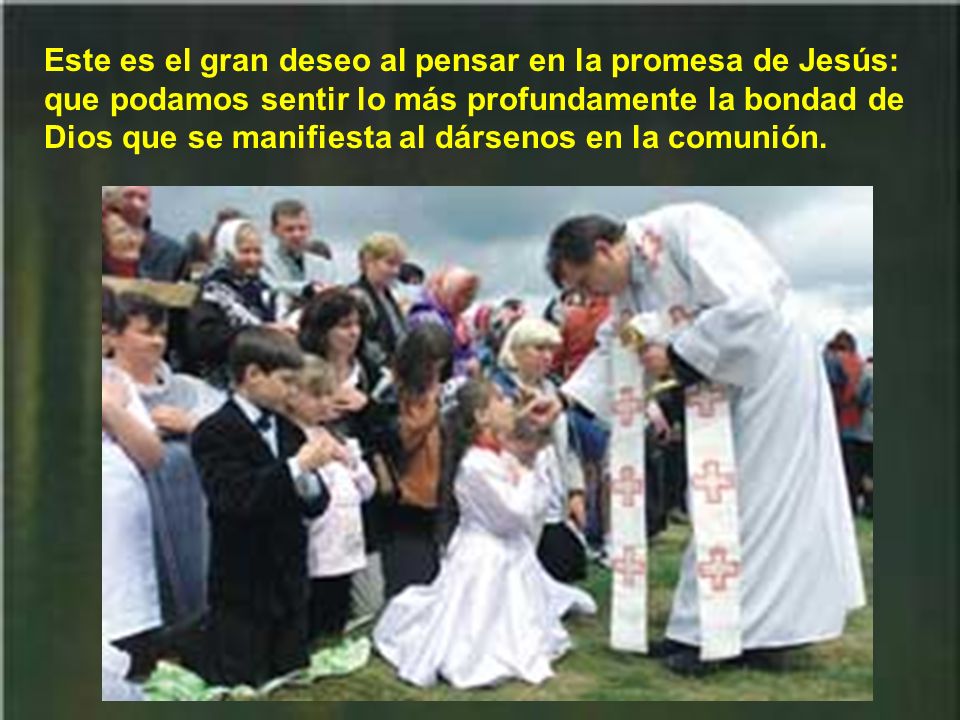 Este es el gran deseo al pensar en la promesa de Jesús: que podamos sentir lo más profundamente la bondad de Dios que se manifiesta al dársenos en la comunión.