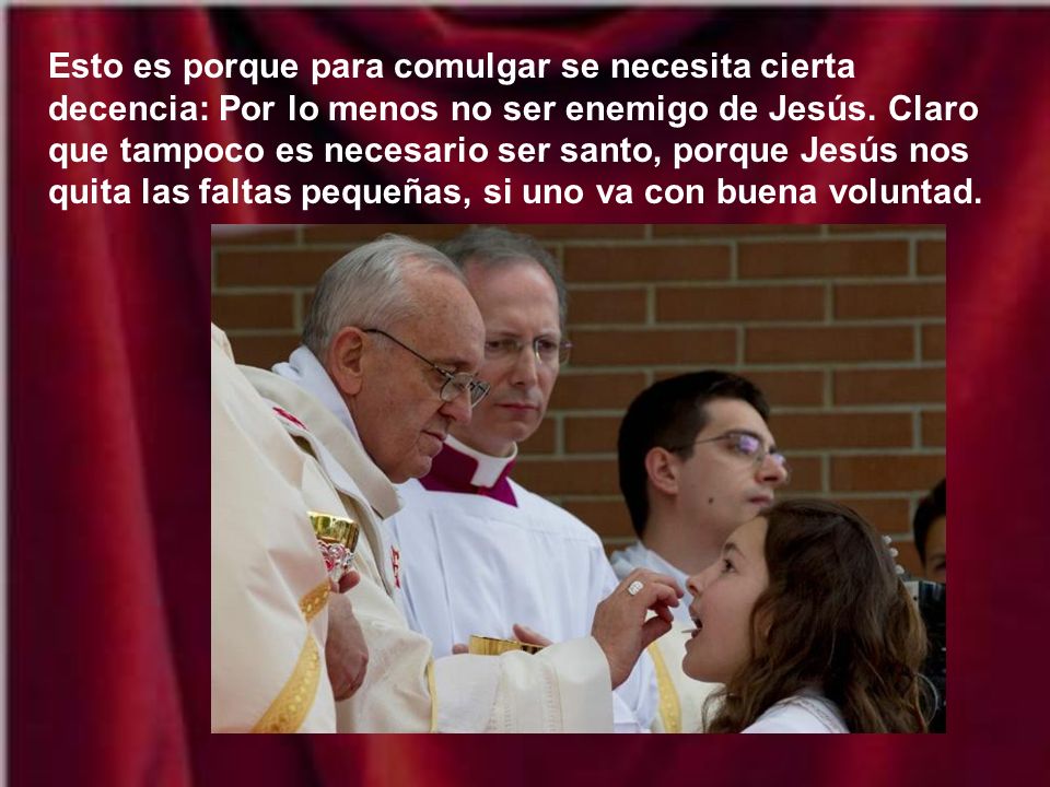 Esto es porque para comulgar se necesita cierta decencia: Por lo menos no ser enemigo de Jesús.