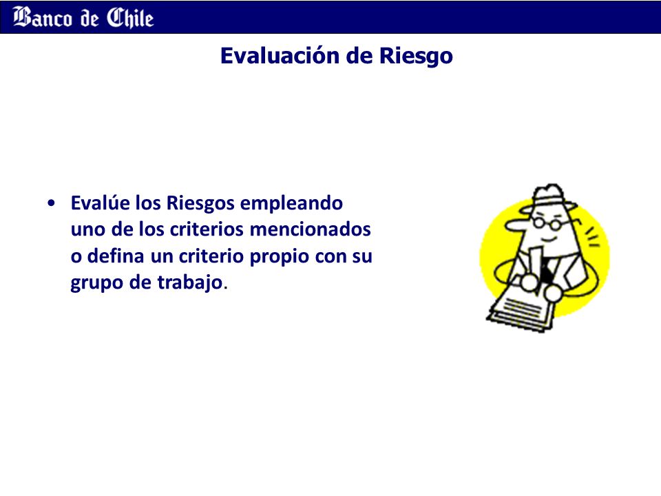 Evaluación de Riesgo Evalúe los Riesgos empleando uno de los criterios mencionados o defina un criterio propio con su grupo de trabajo.