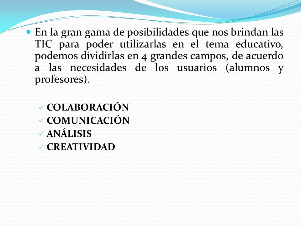 En la gran gama de posibilidades que nos brindan las TIC para poder utilizarlas en el tema educativo, podemos dividirlas en 4 grandes campos, de acuerdo a las necesidades de los usuarios (alumnos y profesores).