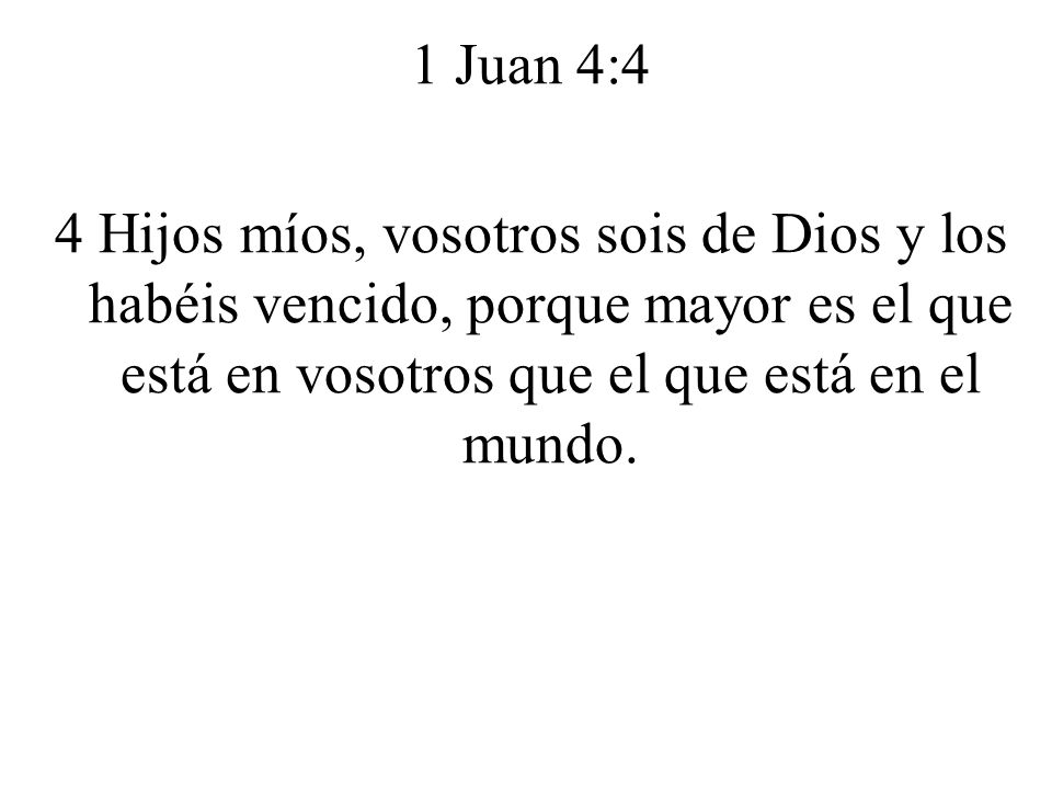 1 Juan 4:4 4 Hijos míos, vosotros sois de Dios y los habéis vencido, porque mayor es el que está en vosotros que el que está en el mundo.