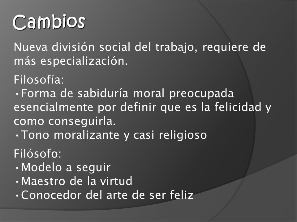 Cambios Nueva división social del trabajo, requiere de más especialización. Filosofía: